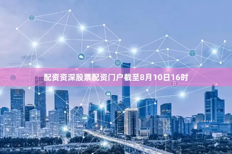 配资资深股票配资门户截至8月10日16时