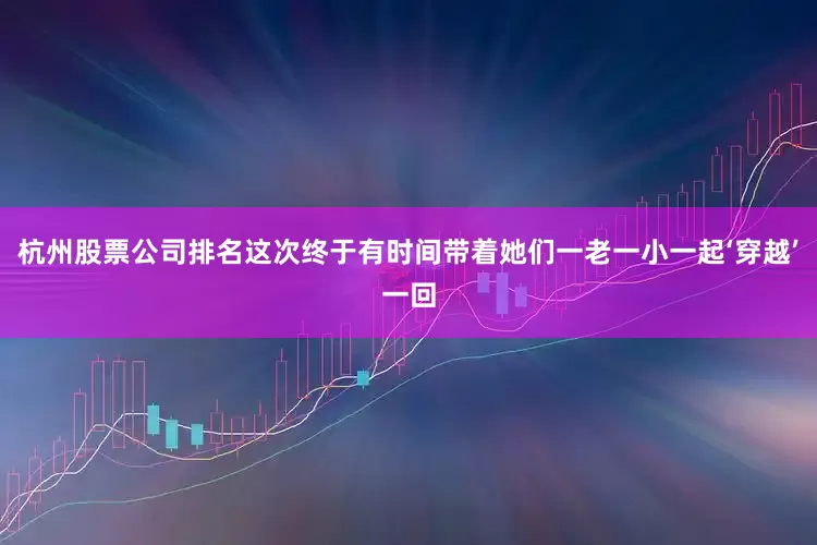 杭州股票公司排名这次终于有时间带着她们一老一小一起‘穿越’一回