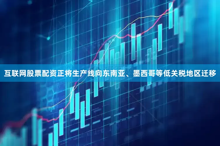 互联网股票配资正将生产线向东南亚、墨西哥等低关税地区迁移