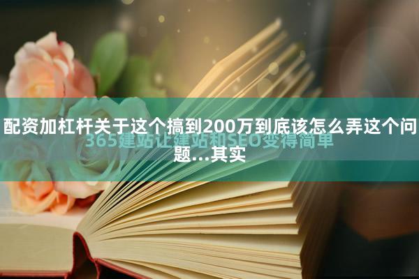 配资加杠杆关于这个搞到200万到底该怎么弄这个问题...其实