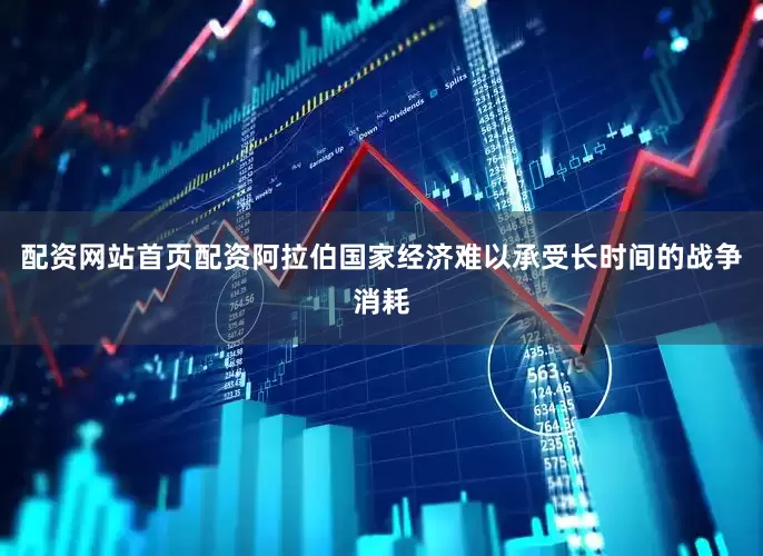 配资网站首页配资阿拉伯国家经济难以承受长时间的战争消耗