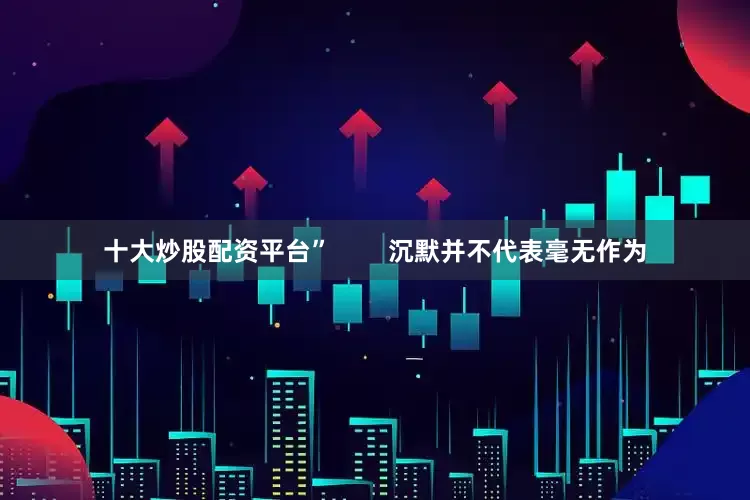 十大炒股配资平台”        沉默并不代表毫无作为