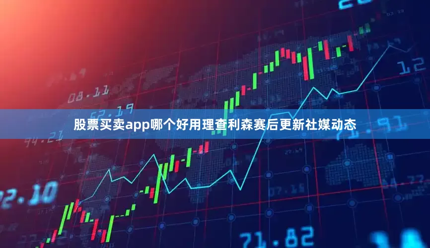 股票买卖app哪个好用理查利森赛后更新社媒动态