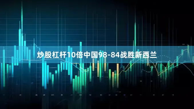 炒股杠杆10倍中国98-84战胜新西兰