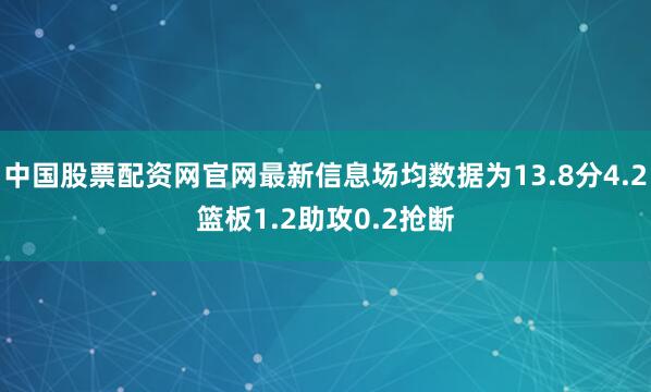 中国股票配资网官网最新信息场均数据为13.8分4.2篮板1.2助攻0.2抢断