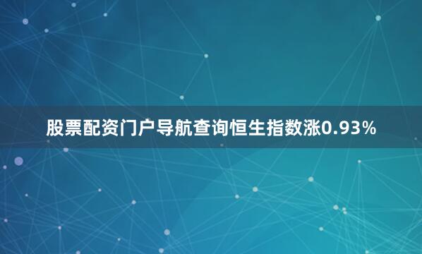股票配资门户导航查询恒生指数涨0.93%