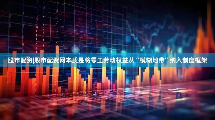 股市配资|股市配资网本质是将零工劳动权益从“模糊地带”纳入制度框架