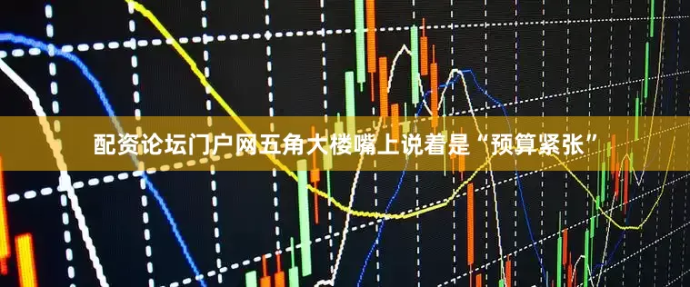 配资论坛门户网五角大楼嘴上说着是“预算紧张”