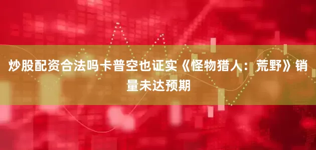 炒股配资合法吗卡普空也证实《怪物猎人：荒野》销量未达预期