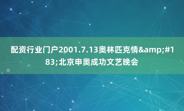 配资行业门户2001.7.13奥林匹克情&#183;北京申奥成功文艺晚会