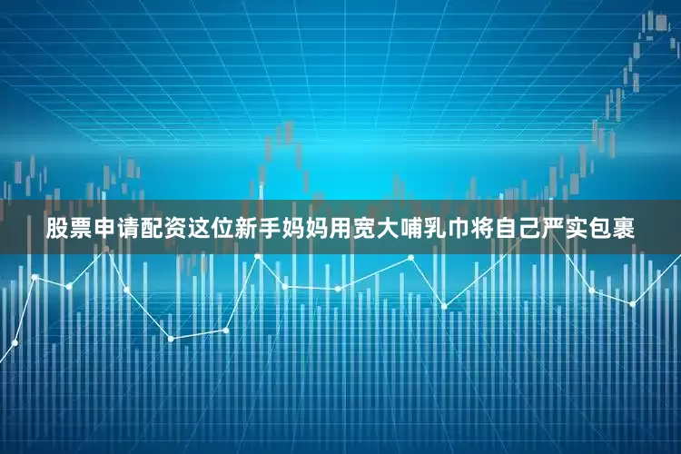 股票申请配资这位新手妈妈用宽大哺乳巾将自己严实包裹