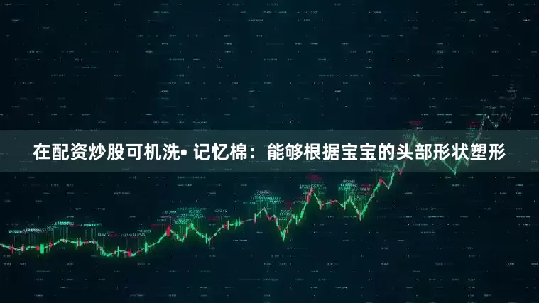 在配资炒股可机洗• 记忆棉：能够根据宝宝的头部形状塑形