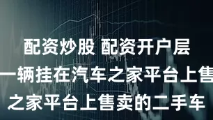 配资炒股 配资开户层层把关每一辆挂在汽车之家平台上售卖的二手车