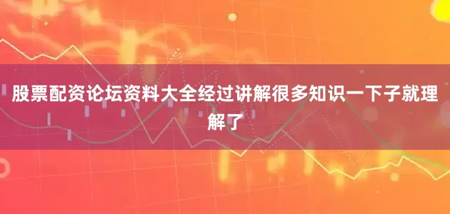 股票配资论坛资料大全经过讲解很多知识一下子就理解了