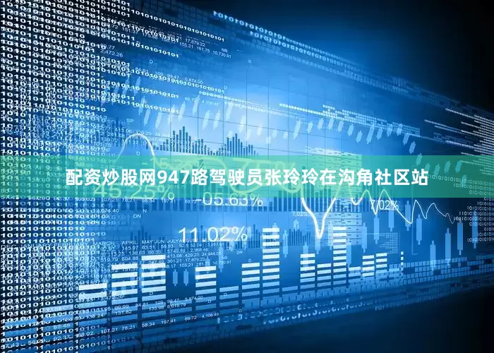 配资炒股网947路驾驶员张玲玲在沟角社区站