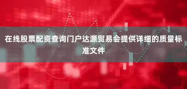 在线股票配资查询门户达源贸易会提供详细的质量标准文件