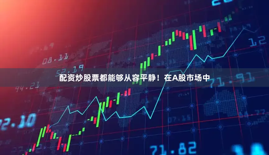 配资炒股票都能够从容平静！在A股市场中