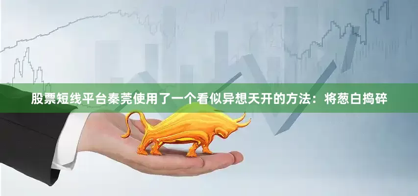 股票短线平台秦莞使用了一个看似异想天开的方法：将葱白捣碎