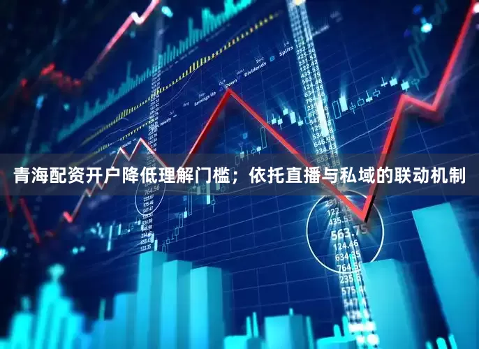 青海配资开户降低理解门槛；依托直播与私域的联动机制
