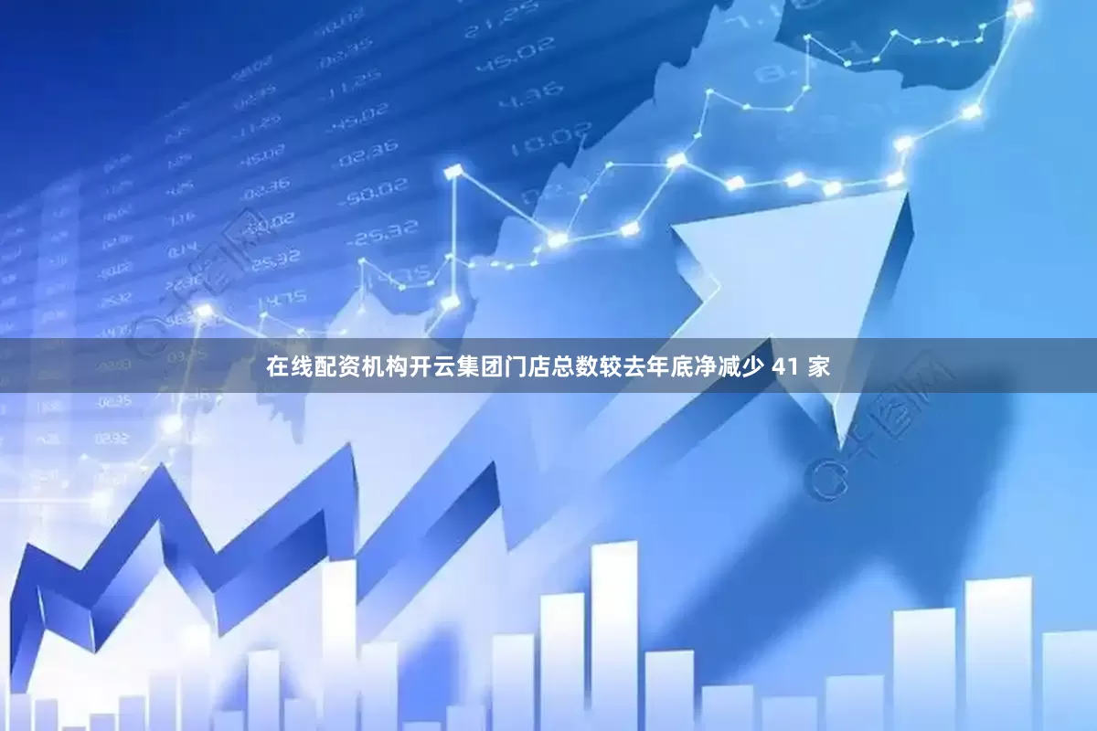 在线配资机构开云集团门店总数较去年底净减少 41 家