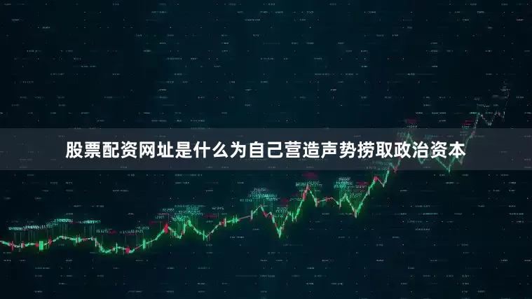 股票配资网址是什么为自己营造声势捞取政治资本
