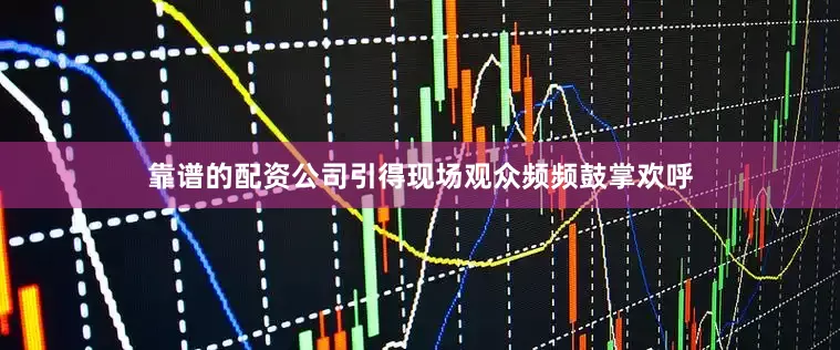靠谱的配资公司引得现场观众频频鼓掌欢呼