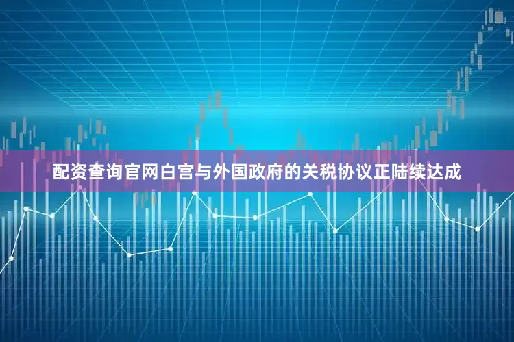配资查询官网　　白宫与外国政府的关税协议正陆续达成