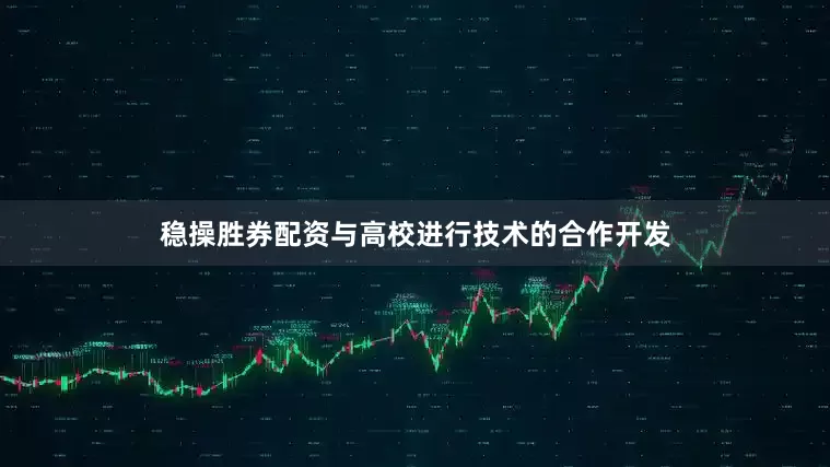 稳操胜券配资与高校进行技术的合作开发