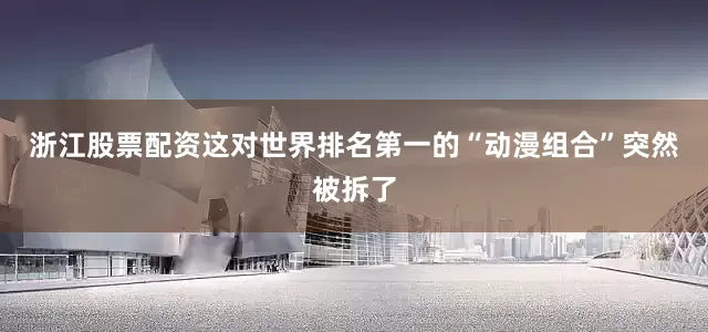 浙江股票配资这对世界排名第一的“动漫组合”突然被拆了