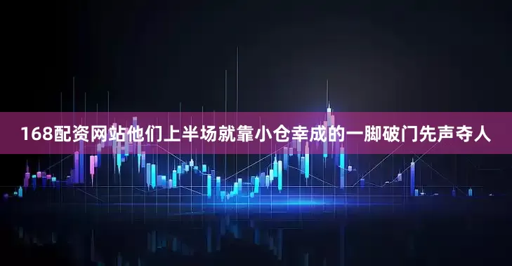 168配资网站他们上半场就靠小仓幸成的一脚破门先声夺人