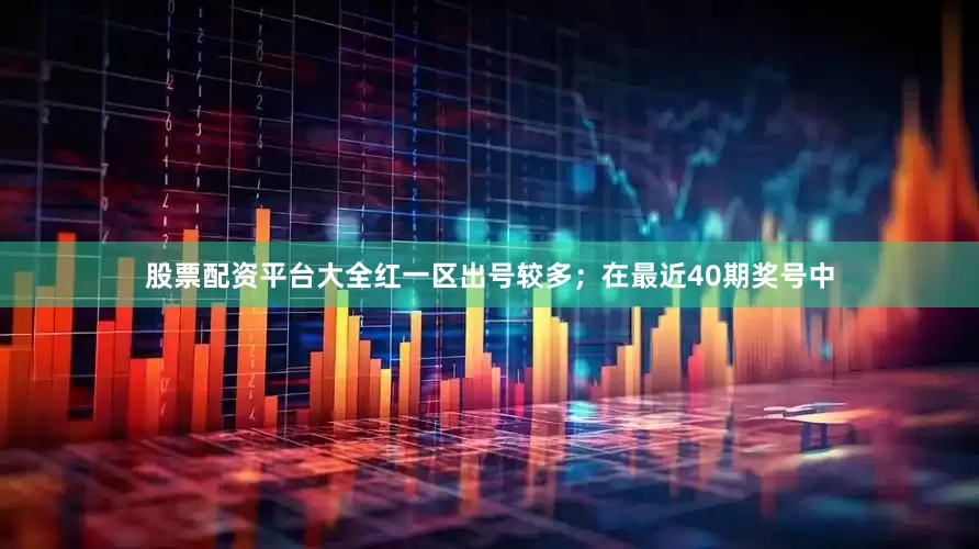 股票配资平台大全红一区出号较多；　　在最近40期奖号中