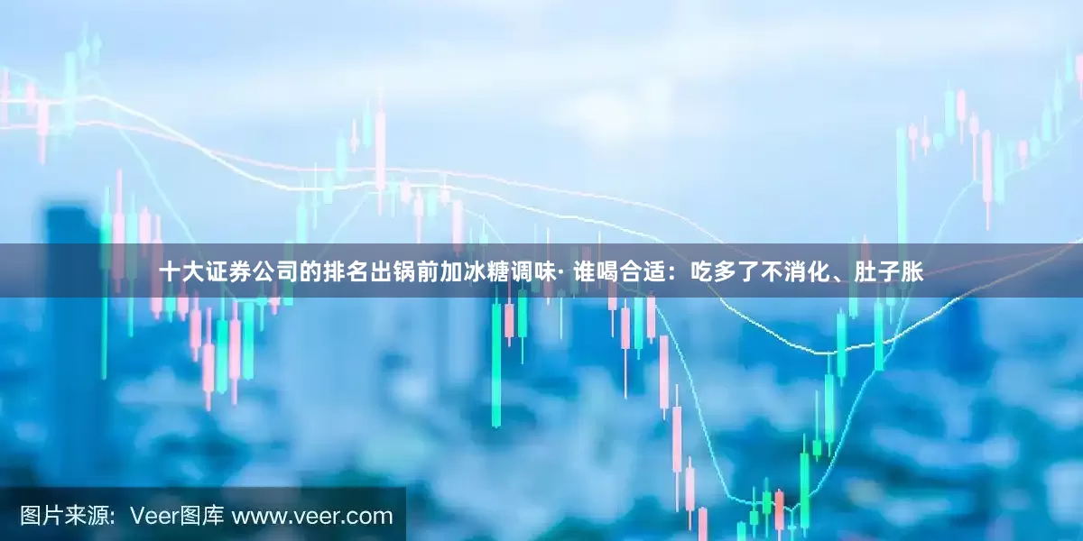 十大证券公司的排名出锅前加冰糖调味· 谁喝合适：吃多了不消化、肚子胀