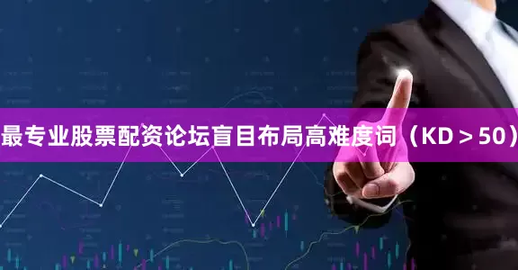最专业股票配资论坛盲目布局高难度词（KD＞50）