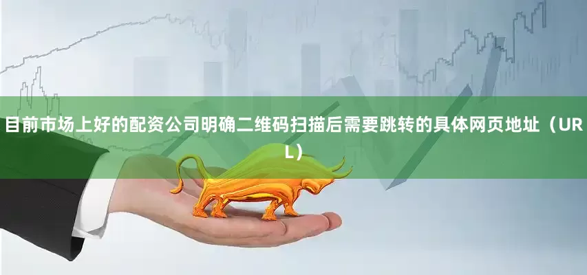 目前市场上好的配资公司明确二维码扫描后需要跳转的具体网页地址（URL）