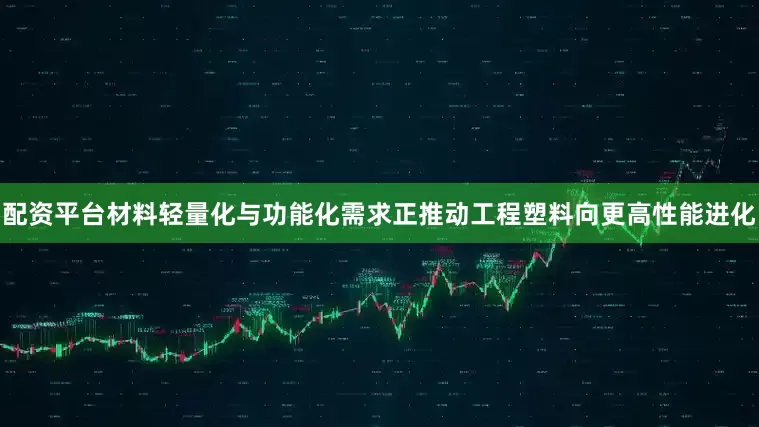 配资平台材料轻量化与功能化需求正推动工程塑料向更高性能进化