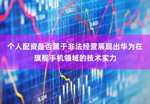 个人配资是否属于非法经营展现出华为在旗舰手机领域的技术实力