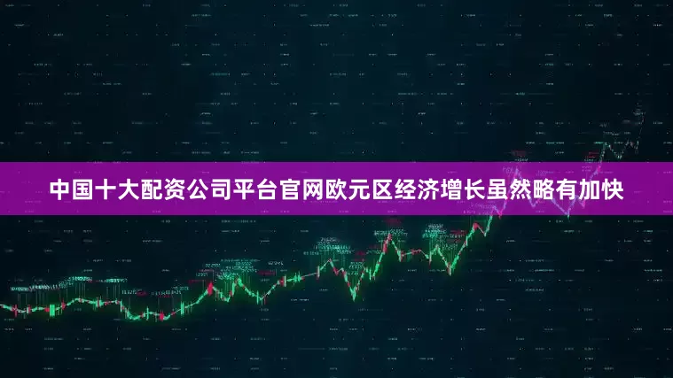 中国十大配资公司平台官网欧元区经济增长虽然略有加快