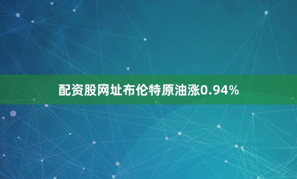 配资股网址布伦特原油涨0.94%