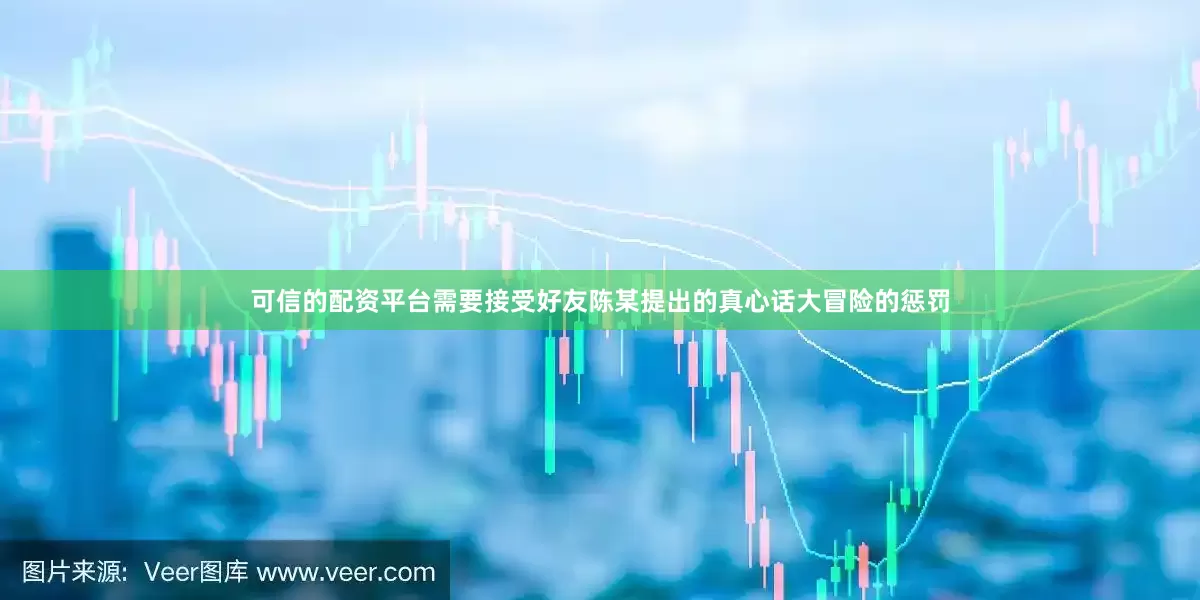 可信的配资平台需要接受好友陈某提出的真心话大冒险的惩罚