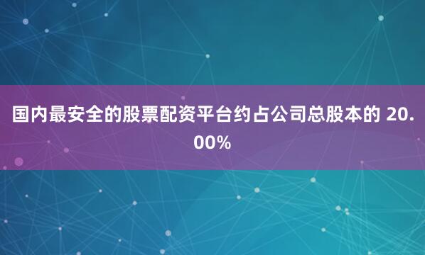 国内最安全的股票配资平台约占公司总股本的 20.00%