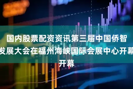 国内股票配资资讯第三届中国侨智发展大会在福州海峡国际会展中心开幕