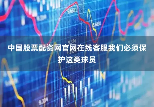 中国股票配资网官网在线客服我们必须保护这类球员