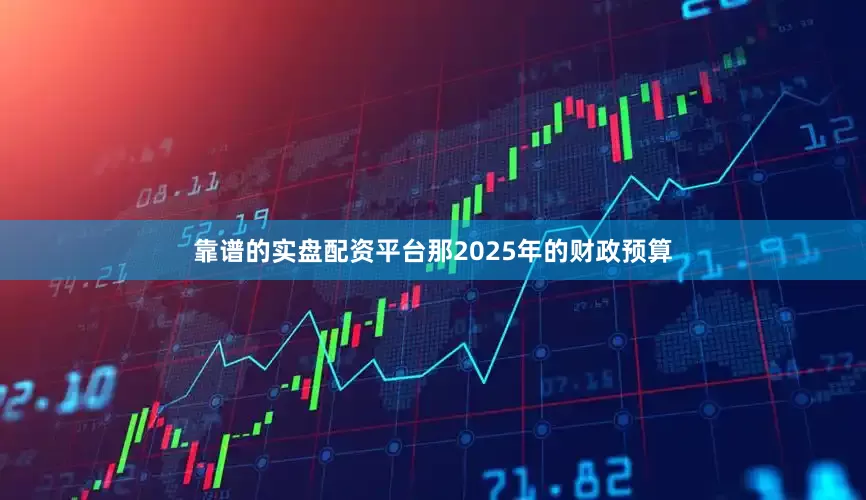 靠谱的实盘配资平台那2025年的财政预算