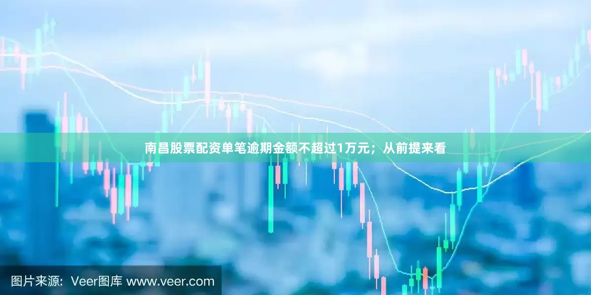 南昌股票配资单笔逾期金额不超过1万元；从前提来看