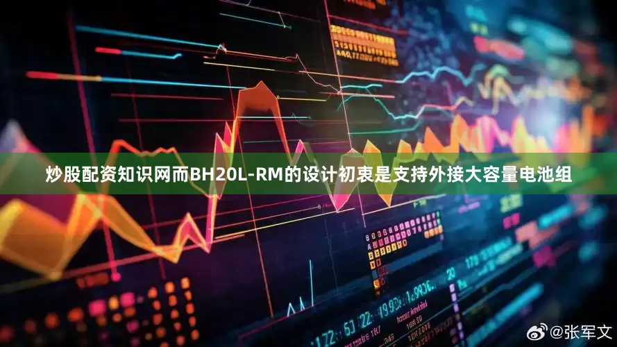炒股配资知识网而BH20L-RM的设计初衷是支持外接大容量电池组