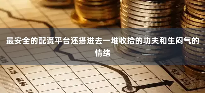 最安全的配资平台还搭进去一堆收拾的功夫和生闷气的情绪