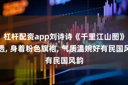 杠杆配资app刘诗诗《千里江山图》路透, 身着粉色旗袍, 气质温婉好有民国风韵