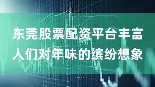 东莞股票配资平台丰富人们对年味的缤纷想象