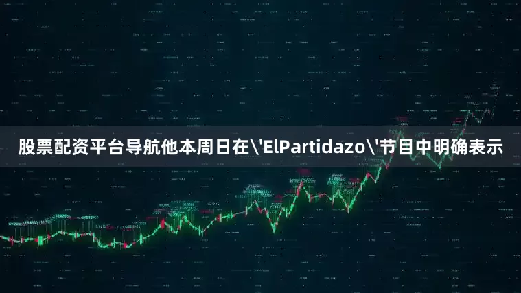 股票配资平台导航他本周日在'ElPartidazo'节目中明确表示
