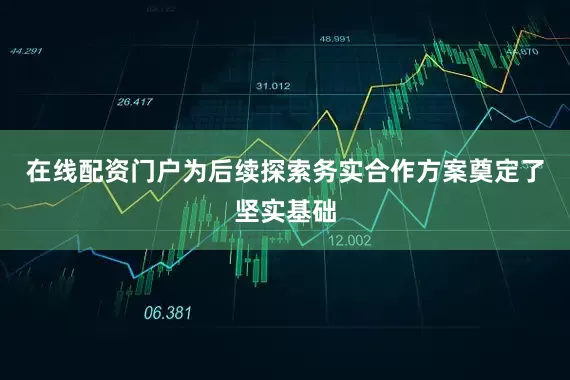 在线配资门户为后续探索务实合作方案奠定了坚实基础